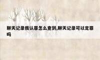 聊天记录我认罪怎么查到,聊天记录可以定罪吗