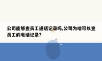 公司能够查员工通话记录吗,公司为啥可以查员工的电话记录?