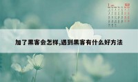 加了黑客会怎样,遇到黑客有什么好方法