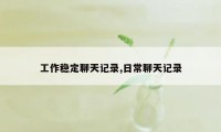 工作稳定聊天记录,日常聊天记录