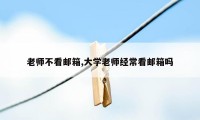 老师不看邮箱,大学老师经常看邮箱吗