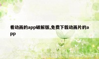 看动画的app破解版,免费下载动画片的app