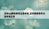 怎样qq删除聊天记录恢复,怎样删除聊天记录恢复正常