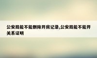 公安局能不能删除开房记录,公安局能不能开关系证明