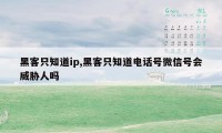 黑客只知道ip,黑客只知道电话号微信号会威胁人吗