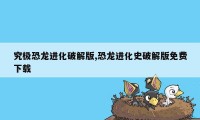 究极恐龙进化破解版,恐龙进化史破解版免费下载