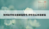 如何给学校注册邮箱账号,学校怎么申请邮箱