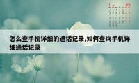 怎么查手机详细的通话记录,如何查询手机详细通话记录