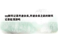 qq聊天记录开通会员,开通会员之前的聊天记录能漫游吗