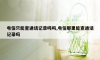 电信只能查通话记录吗吗,电信那里能查通话记录吗