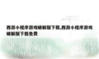 西游小程序游戏破解版下载,西游小程序游戏破解版下载免费