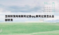 怎样转发所有聊天记录qq,聊天记录怎么全部转发