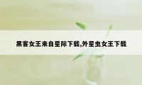 黑客女王来自星际下载,外星虫女王下载