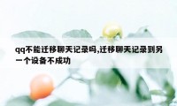 qq不能迁移聊天记录吗,迁移聊天记录到另一个设备不成功