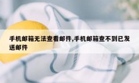 手机邮箱无法查看邮件,手机邮箱查不到已发送邮件