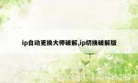 ip自动更换大师破解,ip切换破解版