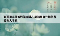 邮箱里文件如何发给别人,邮箱里文件如何发给别人手机