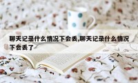 聊天记录什么情况下会丢,聊天记录什么情况下会丢了