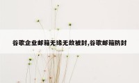 谷歌企业邮箱无缘无故被封,谷歌邮箱防封