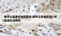 聊天记录备份如何取消,聊天记录备份到一半取消会消失吗