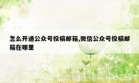 怎么开通公众号投稿邮箱,微信公众号投稿邮箱在哪里