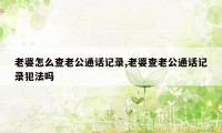 老婆怎么查老公通话记录,老婆查老公通话记录犯法吗