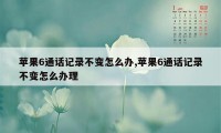 苹果6通话记录不变怎么办,苹果6通话记录不变怎么办理