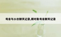 母亲与小伙聊天记录,跟对象母亲聊天记录