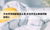 大文件传到邮箱怎么发,大文件怎么邮箱传输给别人