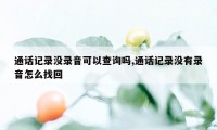 通话记录没录音可以查询吗,通话记录没有录音怎么找回