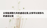 公安能调取几年的通话记录,公安可以调多久的通话记录