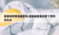 黑客如何锁电脑密码,电脑被黑客设置了密码怎么办