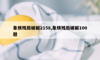 象棋残局破解2158,象棋残局破解100题