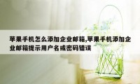 苹果手机怎么添加企业邮箱,苹果手机添加企业邮箱提示用户名或密码错误