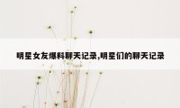 明星女友爆料聊天记录,明星们的聊天记录