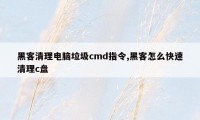 黑客清理电脑垃圾cmd指令,黑客怎么快速清理c盘