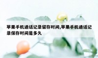 苹果手机通话记录留存时间,苹果手机通话记录保存时间是多久