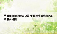 苹果删除微信聊天记录,苹果删除微信聊天记录怎么找回