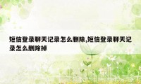 短信登录聊天记录怎么删除,短信登录聊天记录怎么删除掉