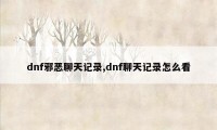 dnf邪恶聊天记录,dnf聊天记录怎么看