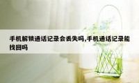 手机解锁通话记录会丢失吗,手机通话记录能找回吗