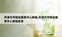 天津大学就业服务中心邮箱,天津大学就业服务中心邮箱登录