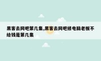 黑客去网吧第几集,黑客去网吧修电脑老板不给钱是第几集