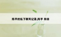 陈平的私下聊天记录,陈平 和亲