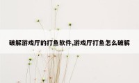 破解游戏厅的打鱼软件,游戏厅打鱼怎么破解