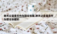 聊天记录是否作为取证依据,聊天记录是否作为取证依据的