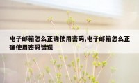 电子邮箱怎么正确使用密码,电子邮箱怎么正确使用密码错误