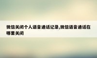 微信关闭个人语音通话记录,微信语音通话在哪里关闭