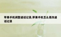 苹果手机调整通话记录,苹果手机怎么更改通话记录