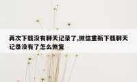 再次下载没有聊天记录了,微信重新下载聊天记录没有了怎么恢复